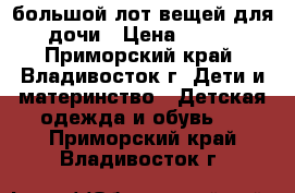 большой лот вещей для дочи › Цена ­ 700 - Приморский край, Владивосток г. Дети и материнство » Детская одежда и обувь   . Приморский край,Владивосток г.